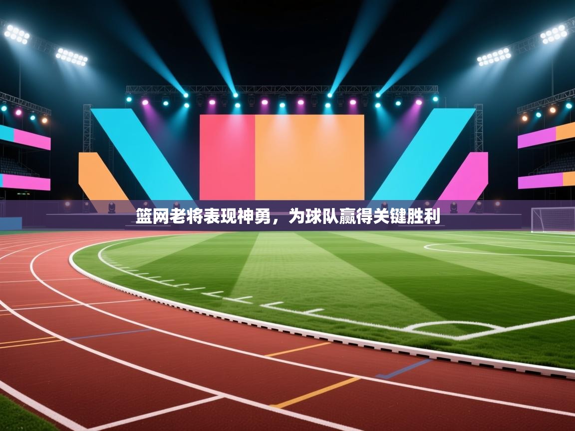 篮网老将表现神勇，为球队赢得关键胜利